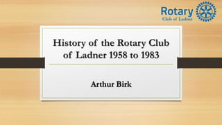 History of the Rotary Club
of Ladner 1958 to 1983
Arthur Birk
Club of Ladner
 