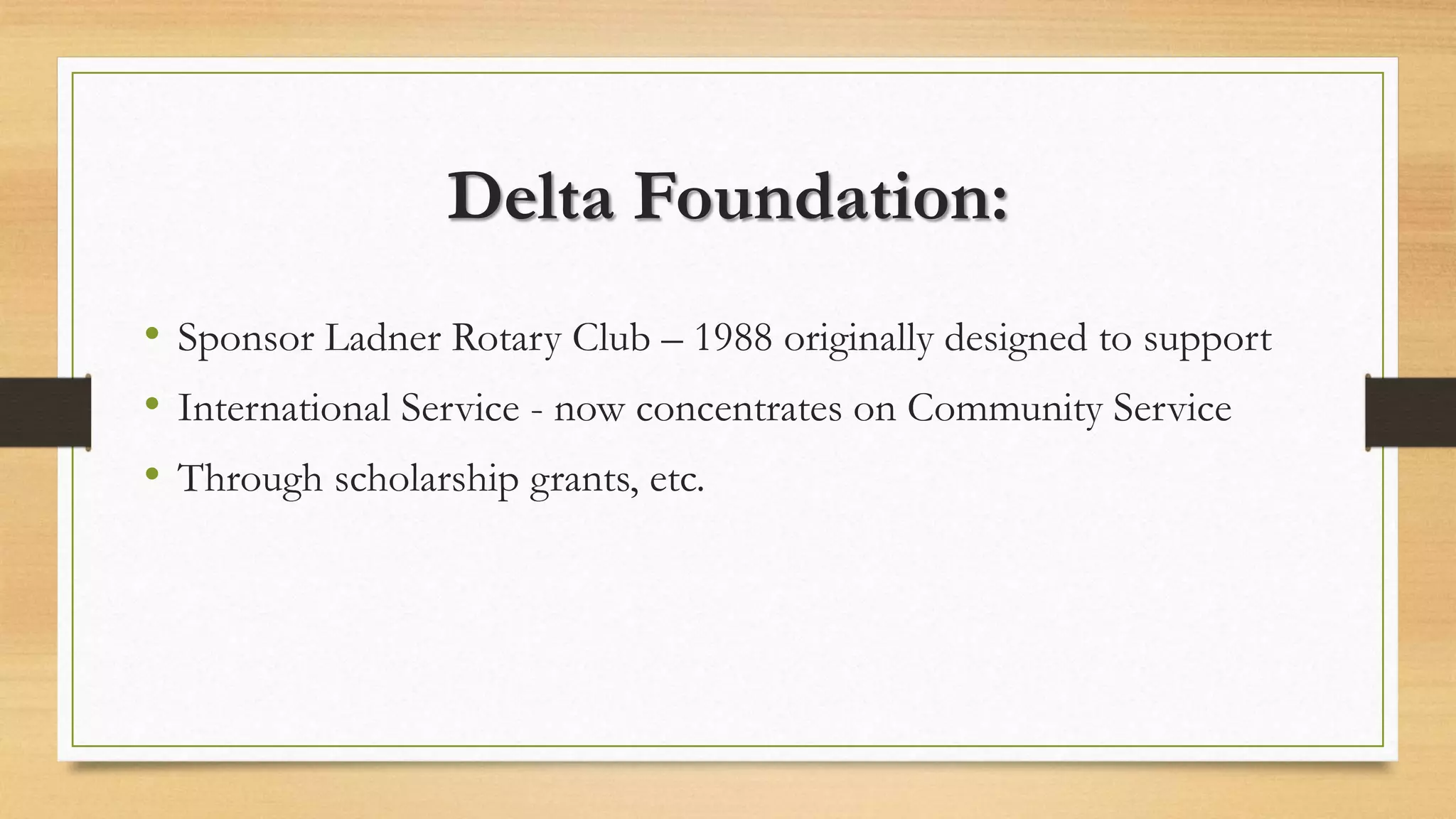 Delta Foundation:
• Sponsor Ladner Rotary Club – 1988 originally designed to support
• International Service - now concentrates on Community Service
• Through scholarship grants, etc.
 