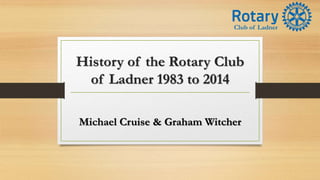 History of the Rotary Club
of Ladner 1983 to 2014
Michael Cruise & Graham Witcher
Club of Ladner
 