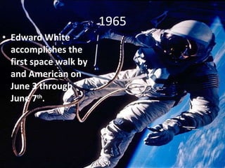 1965 Edward White accomplishes the first space walk by and American on June 3 through June 7 th .  