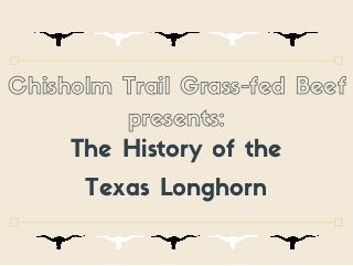 The History of the
Texas Longhorn
Chisholm Trail Grass-fed Beef
presents:
 