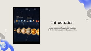 Introduction
This presentation explores the history of the
universe, starting from the Big Bang and leading
to the formation of galaxies and our solar system.
 