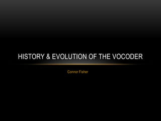 Connor Fisher
HISTORY & EVOLUTION OF THE VOCODER
 