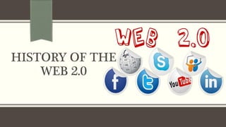 HISTORY OF THE
WEB 2.0
 