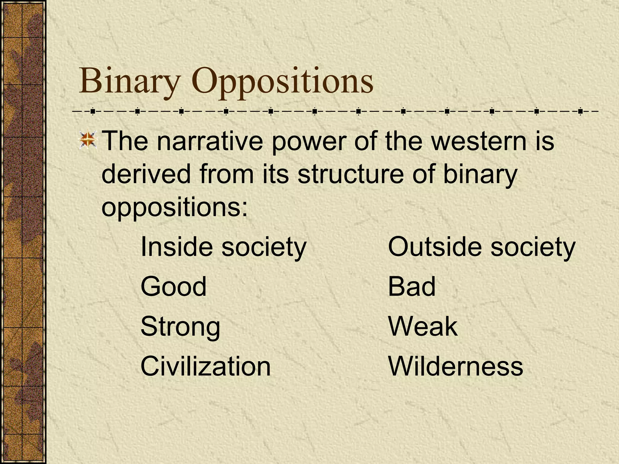 Binary Oppositions The narrative power of the western is derived from its structure of binary oppositions:   Inside society Outside society Good Bad Strong Weak Civilization Wilderness   