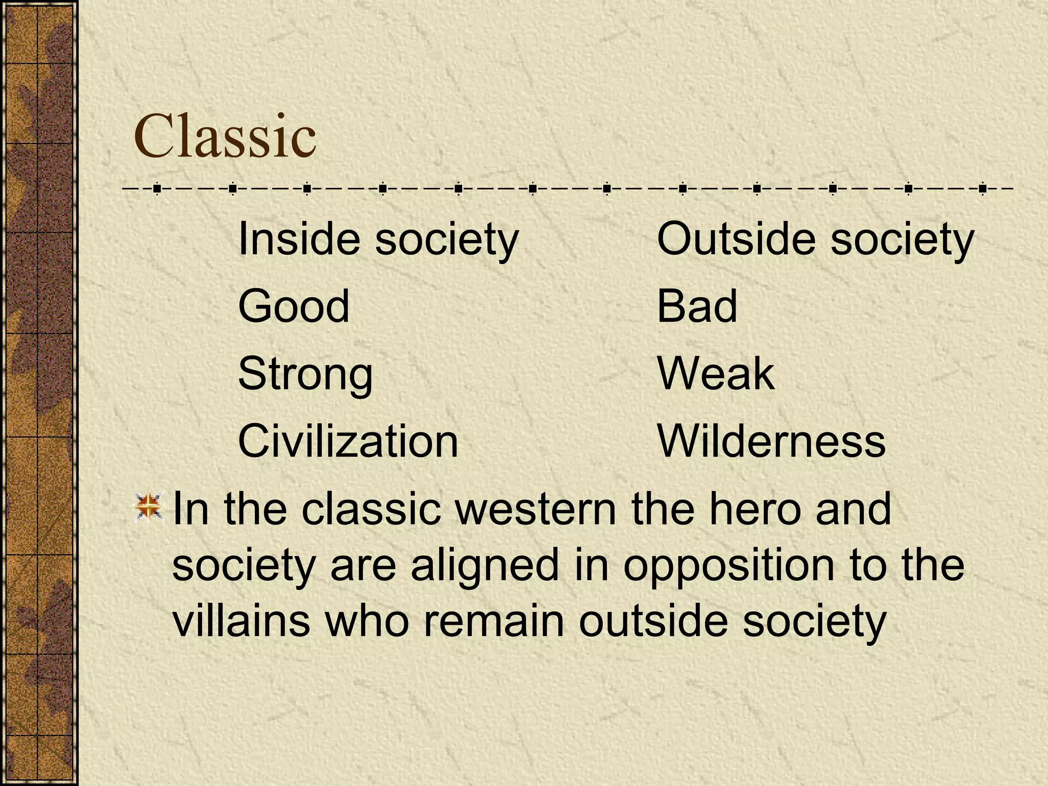 Classic Inside society Outside society Good Bad Strong Weak Civilization Wilderness In the classic western the hero and society are aligned in opposition to the villains who remain outside society   