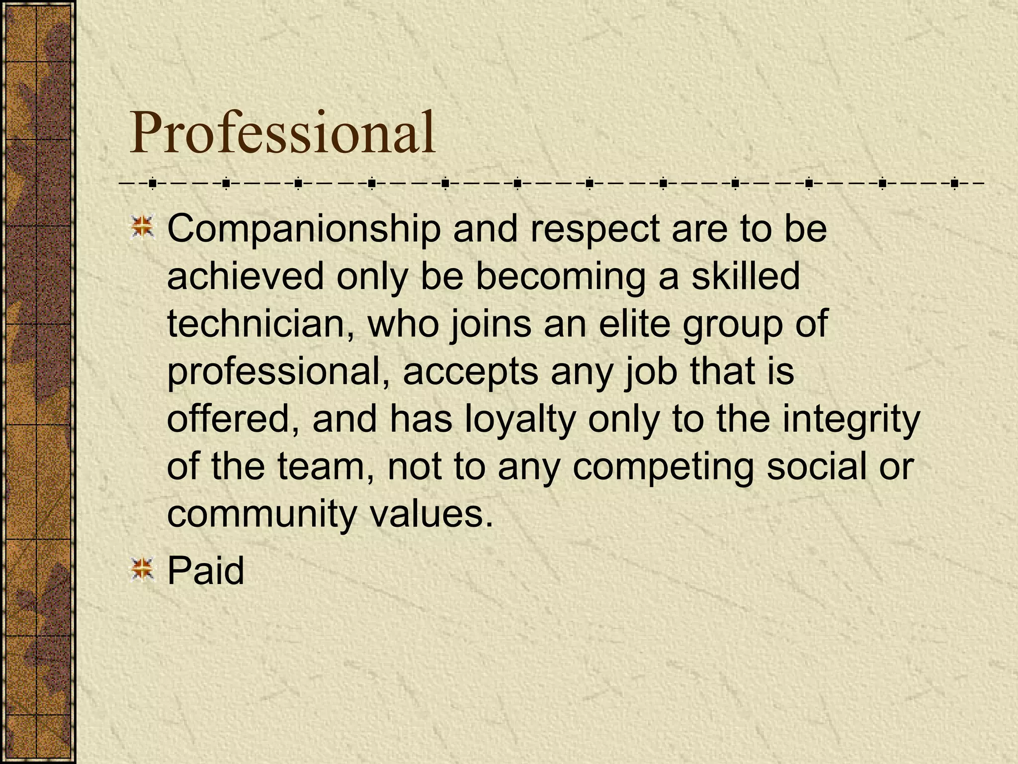 Professional Companionship and respect are to be achieved only be becoming a skilled technician, who joins an elite group of professional, accepts any job that is offered, and has loyalty only to the integrity of the team, not to any competing social or community values. Paid  