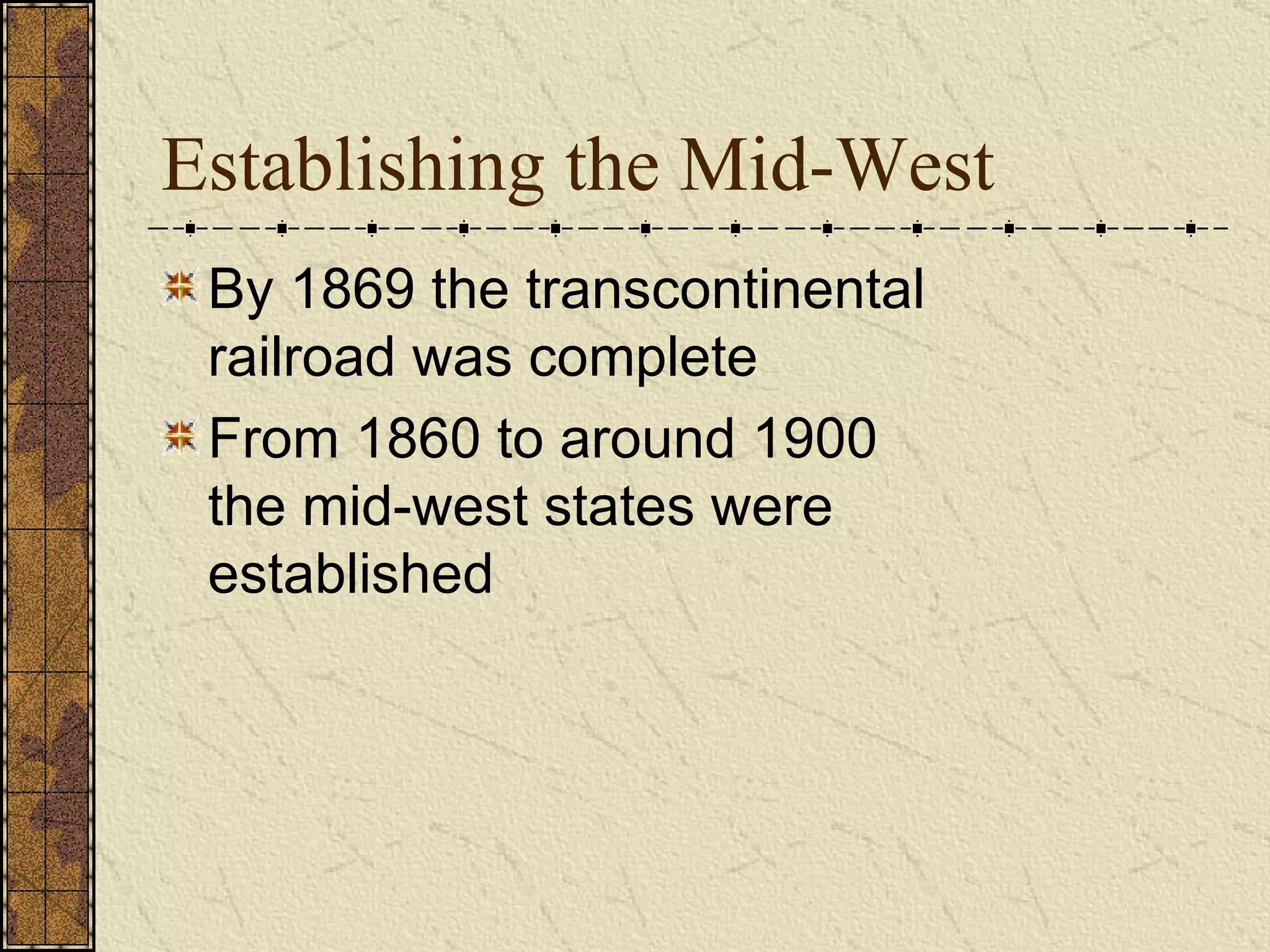 Establishing the Mid-West By 1869 the transcontinental railroad was complete From 1860 to around 1900 the mid-west states were established  