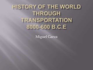History of The World Through Transportation8000-600 B.C.E Miguel Garza 