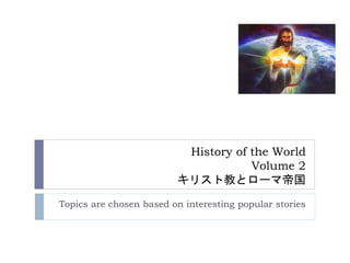 History of the World
Volume 2
キリスト教とローマ帝国
Topics are chosen based on interesting popular stories
 