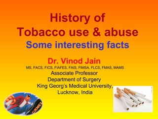 History of
Tobacco use & abuse
Some interesting facts
Dr. Vinod Jain
MS, FACS, FICS, FIAFES, FAIS, FIMSA, FLCS, FMAS, MAMS
Associate Professor
Department of Surgery
King Georg’s Medical University,
Lucknow, India
 