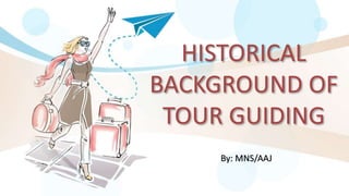 HISTORICAL
BACKGROUND OF
TOUR GUIDING
By: MNS/AAJ
 