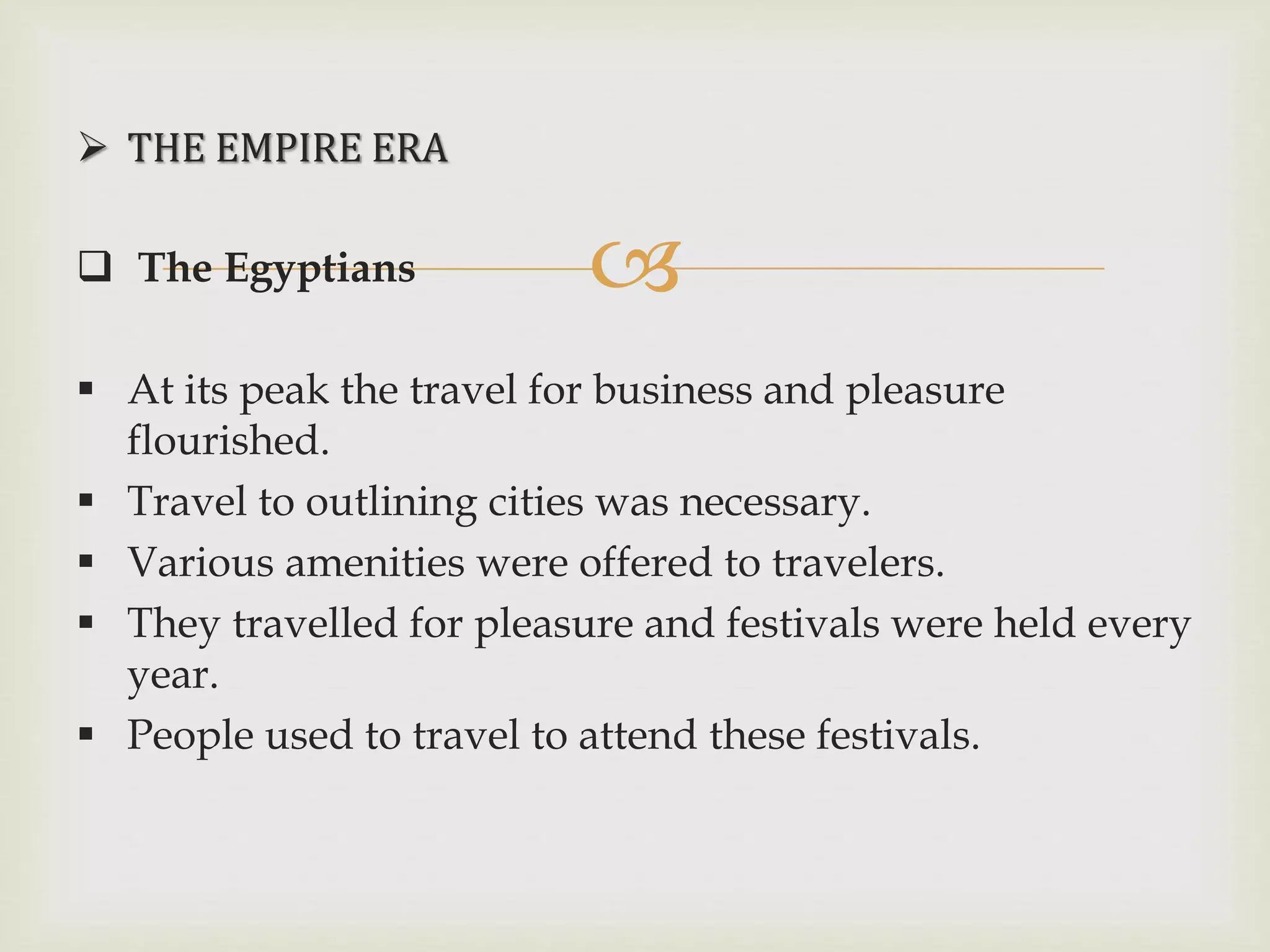 
 THE EMPIRE ERA
 The Egyptians
 At its peak the travel for business and pleasure
flourished.
 Travel to outlining cities was necessary.
 Various amenities were offered to travelers.
 They travelled for pleasure and festivals were held every
year.
 People used to travel to attend these festivals.
 
