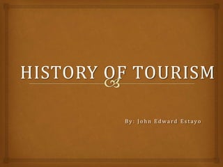 HISTORY OF TOURISM
B y : J o h n E dwa r d E s t ayo
 