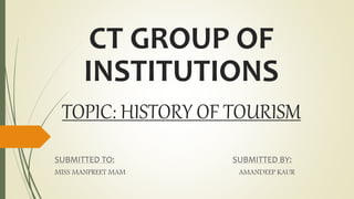 CT GROUP OF
INSTITUTIONS
TOPIC: HISTORY OF TOURISM
SUBMITTED TO: SUBMITTED BY:
MISS MANPREET MAM AMANDEEP KAUR
 