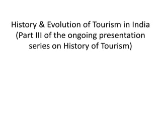 History & Evolution of Tourism in India
(Part III of the ongoing presentation
series on History of Tourism)
 