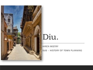 Diu.
HIREN MISTRY
SUB – HISTORY OF TOWN PLANNING
 