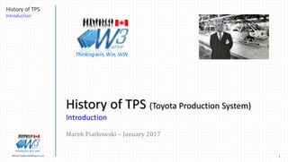 1Marek.Piatkowski@Rogers.com
History of TPS
Introduction
Thinkingwin, Win, WIN
History of TPS (Toyota Production System)
Introduction
Marek Piatkowski – January 2017
Thinkingwin, Win, WIN
 