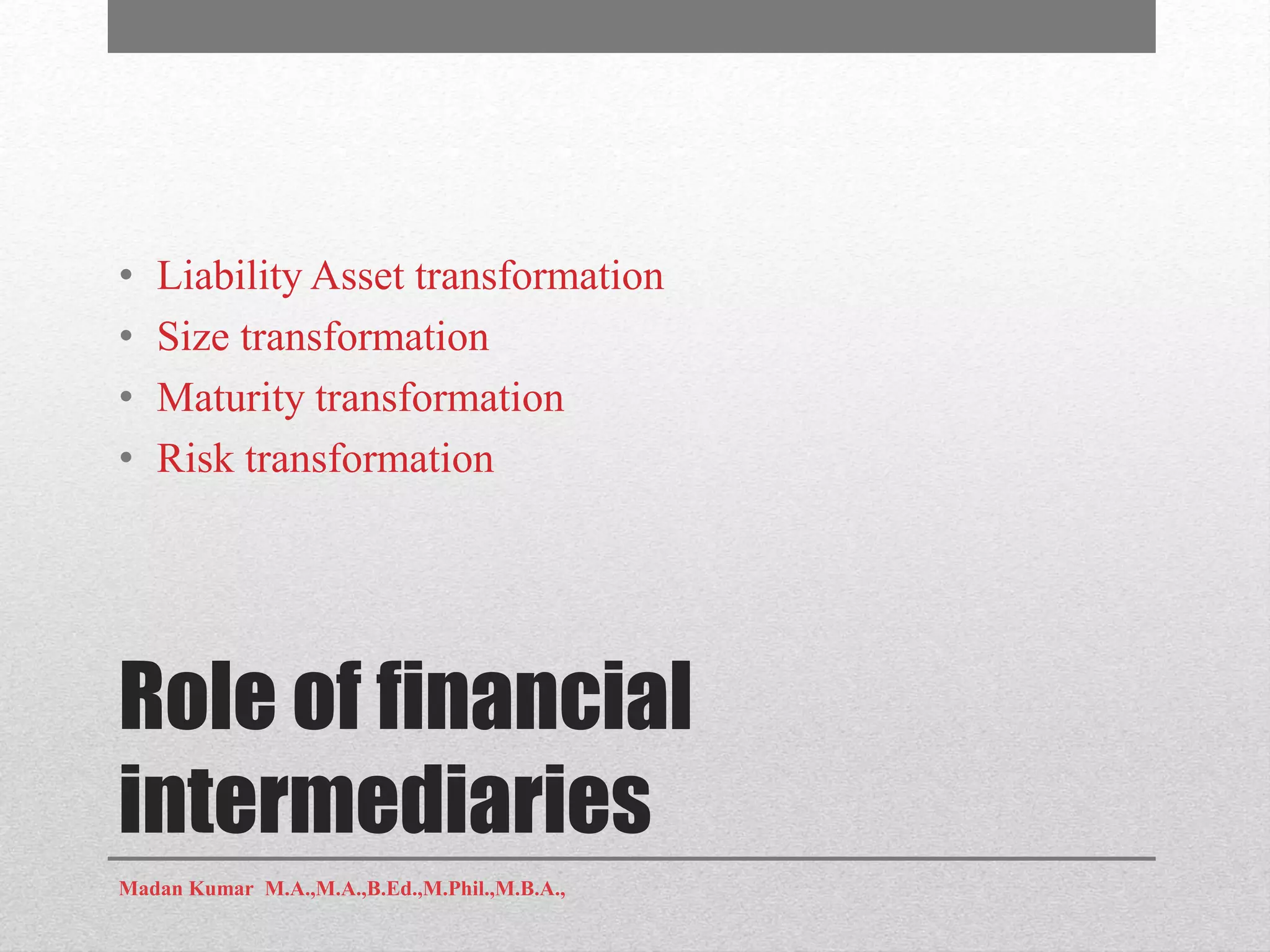 Role of financial
intermediaries
• Liability Asset transformation
• Size transformation
• Maturity transformation
• Risk transformation
Madan Kumar M.A.,M.A.,B.Ed.,M.Phil.,M.B.A.,
 