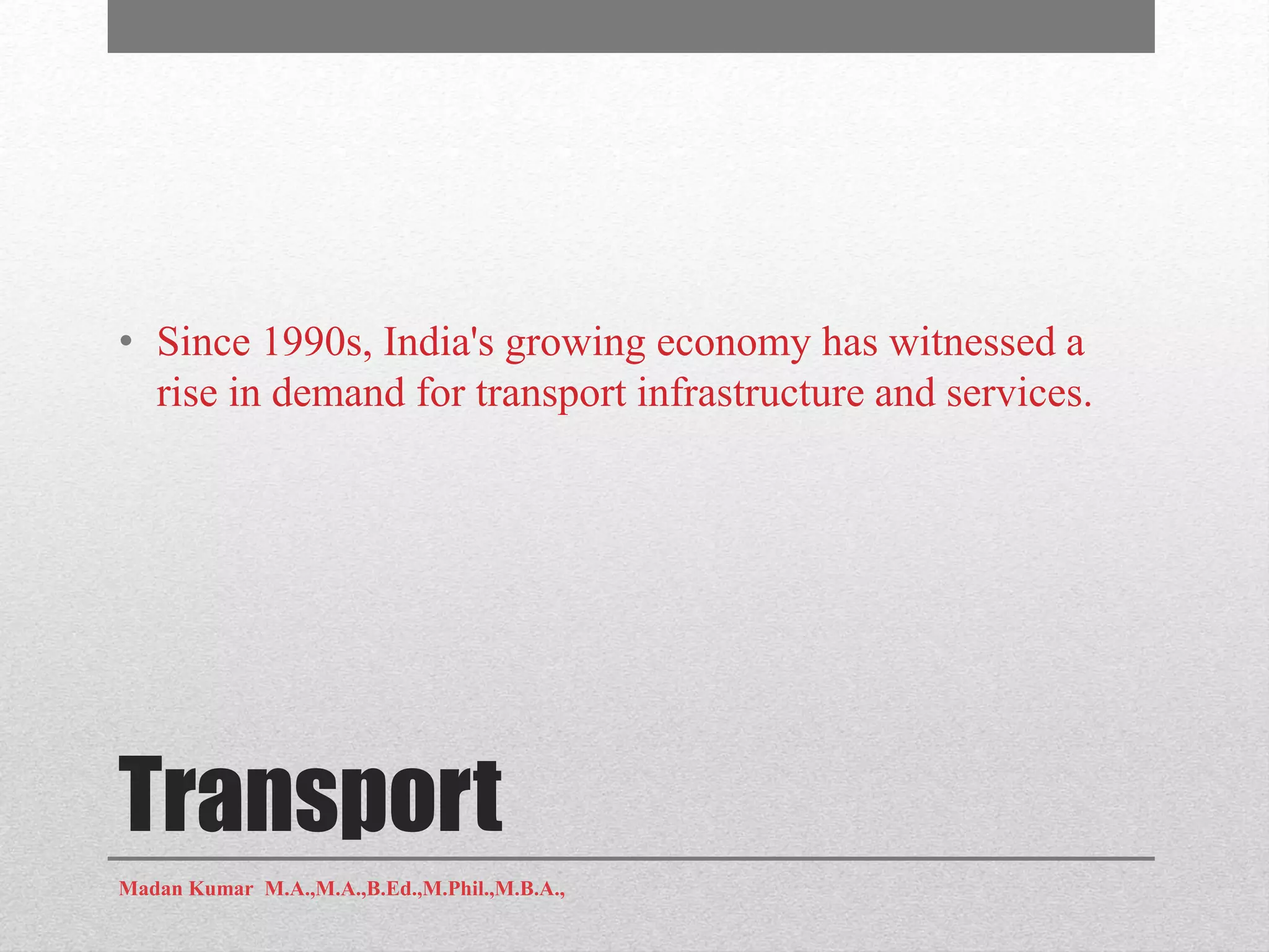 Transport
• Since 1990s, India's growing economy has witnessed a
rise in demand for transport infrastructure and services.
Madan Kumar M.A.,M.A.,B.Ed.,M.Phil.,M.B.A.,
 
