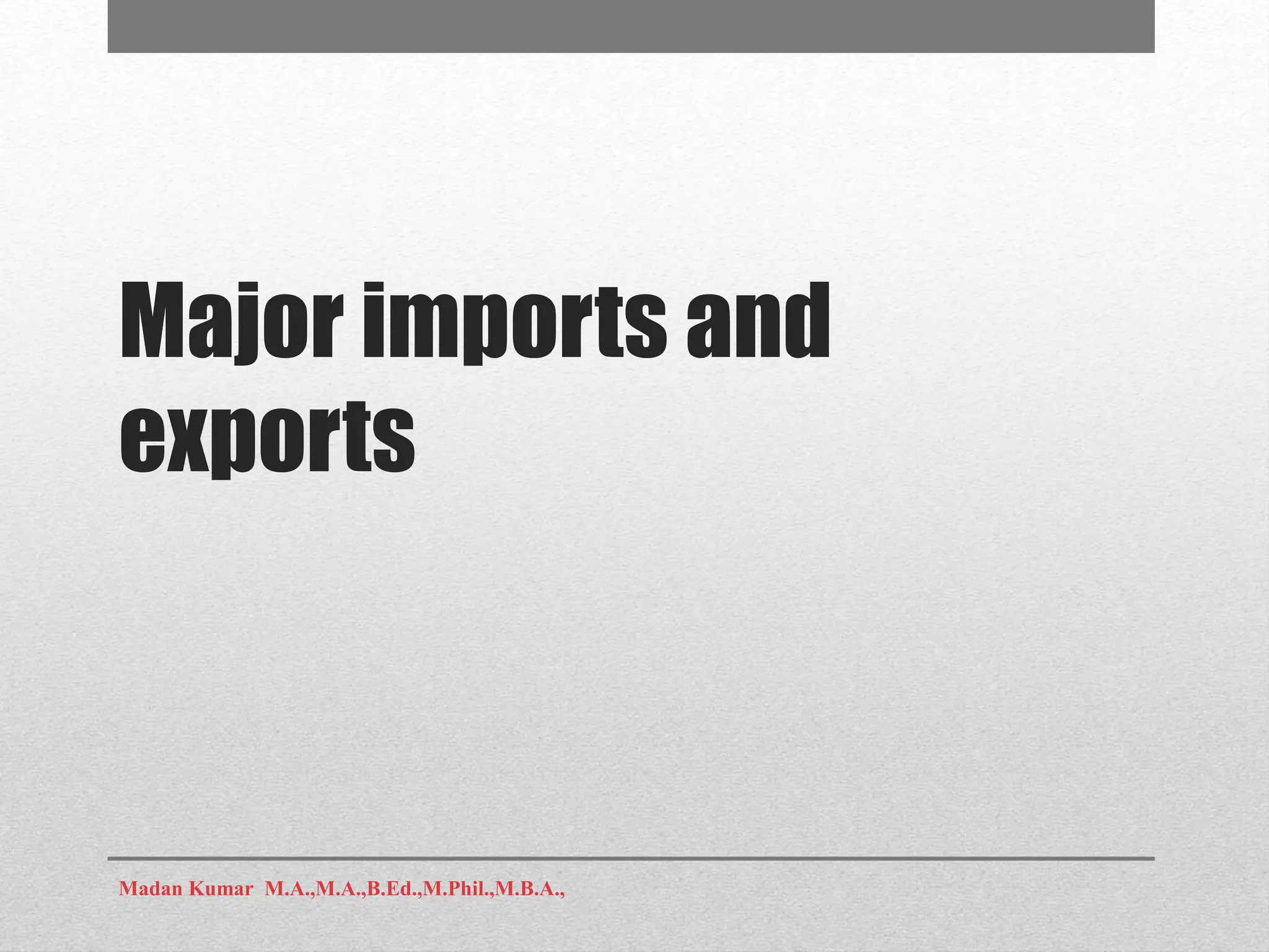 Major imports and
exports
Madan Kumar M.A.,M.A.,B.Ed.,M.Phil.,M.B.A.,
 