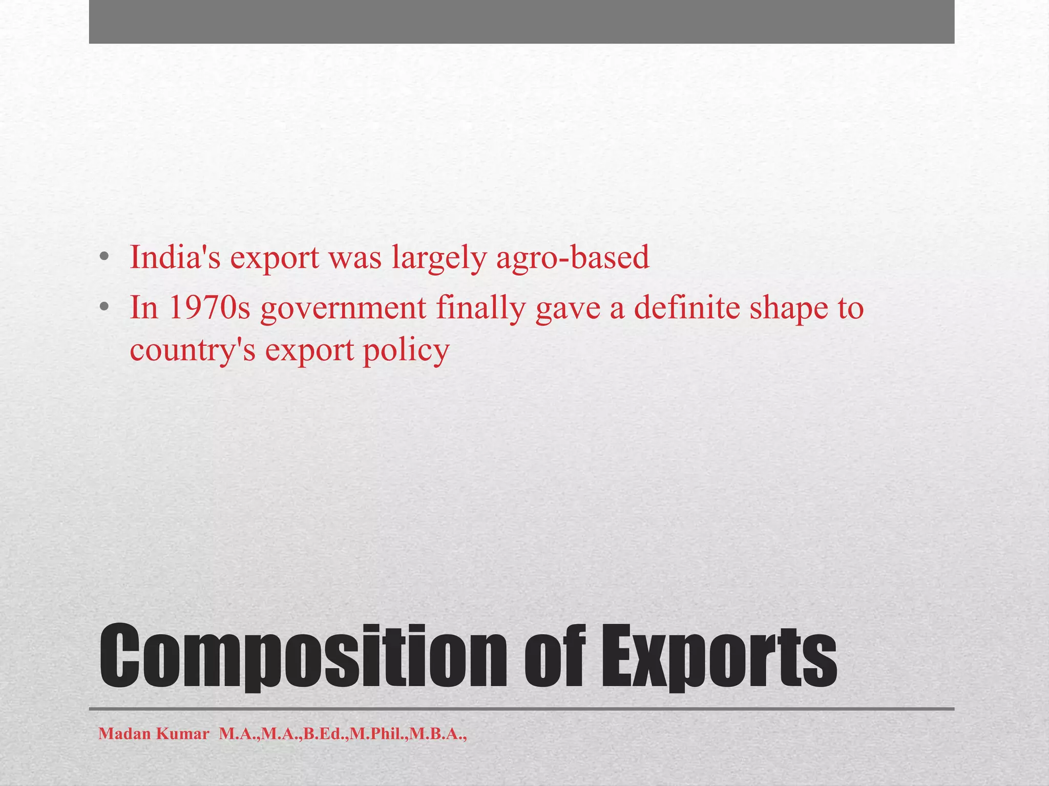 Composition of Exports
• India's export was largely agro-based
• In 1970s government finally gave a definite shape to
country's export policy
Madan Kumar M.A.,M.A.,B.Ed.,M.Phil.,M.B.A.,
 