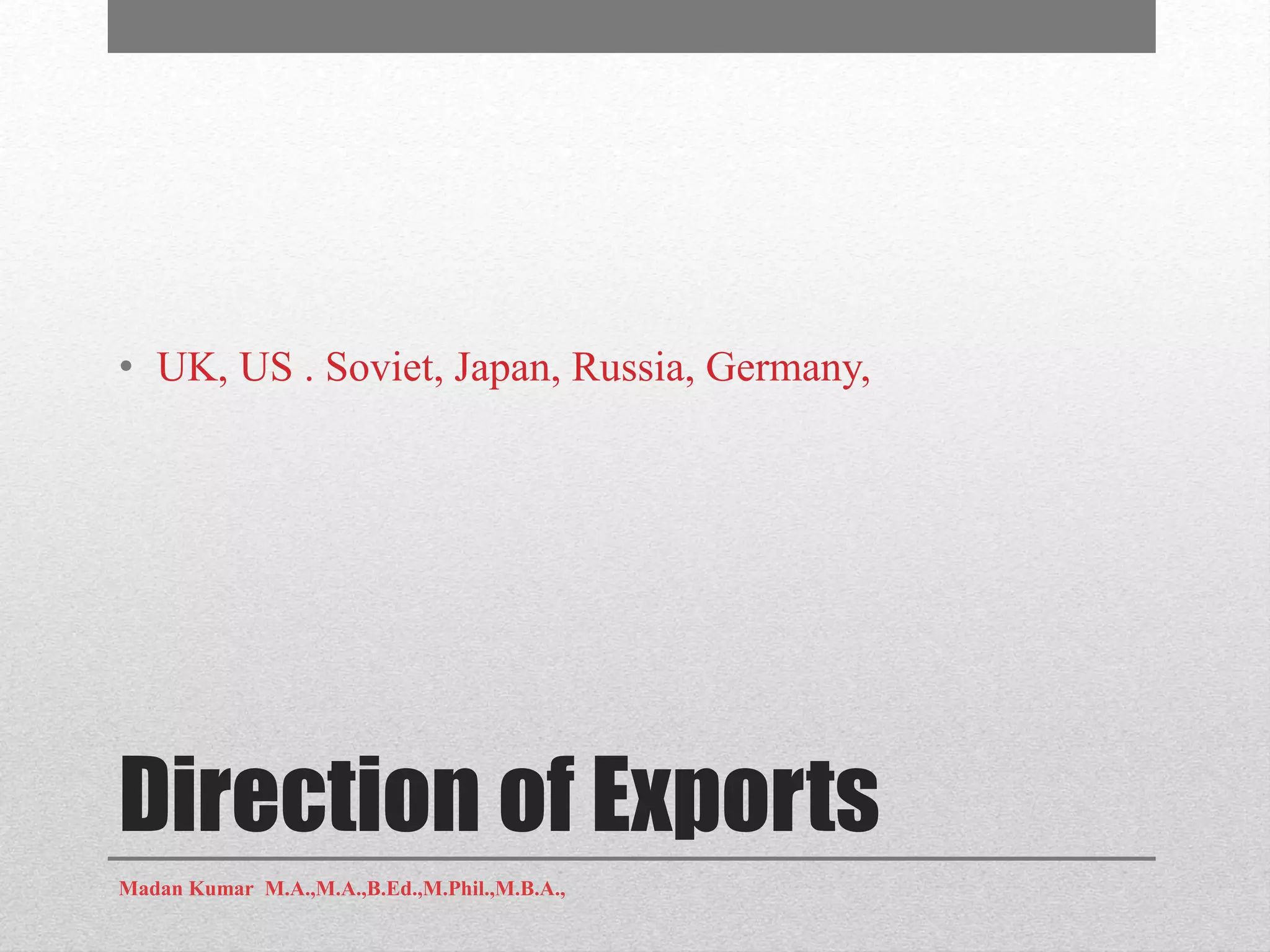 Direction of Exports
• UK, US . Soviet, Japan, Russia, Germany,
Madan Kumar M.A.,M.A.,B.Ed.,M.Phil.,M.B.A.,
 