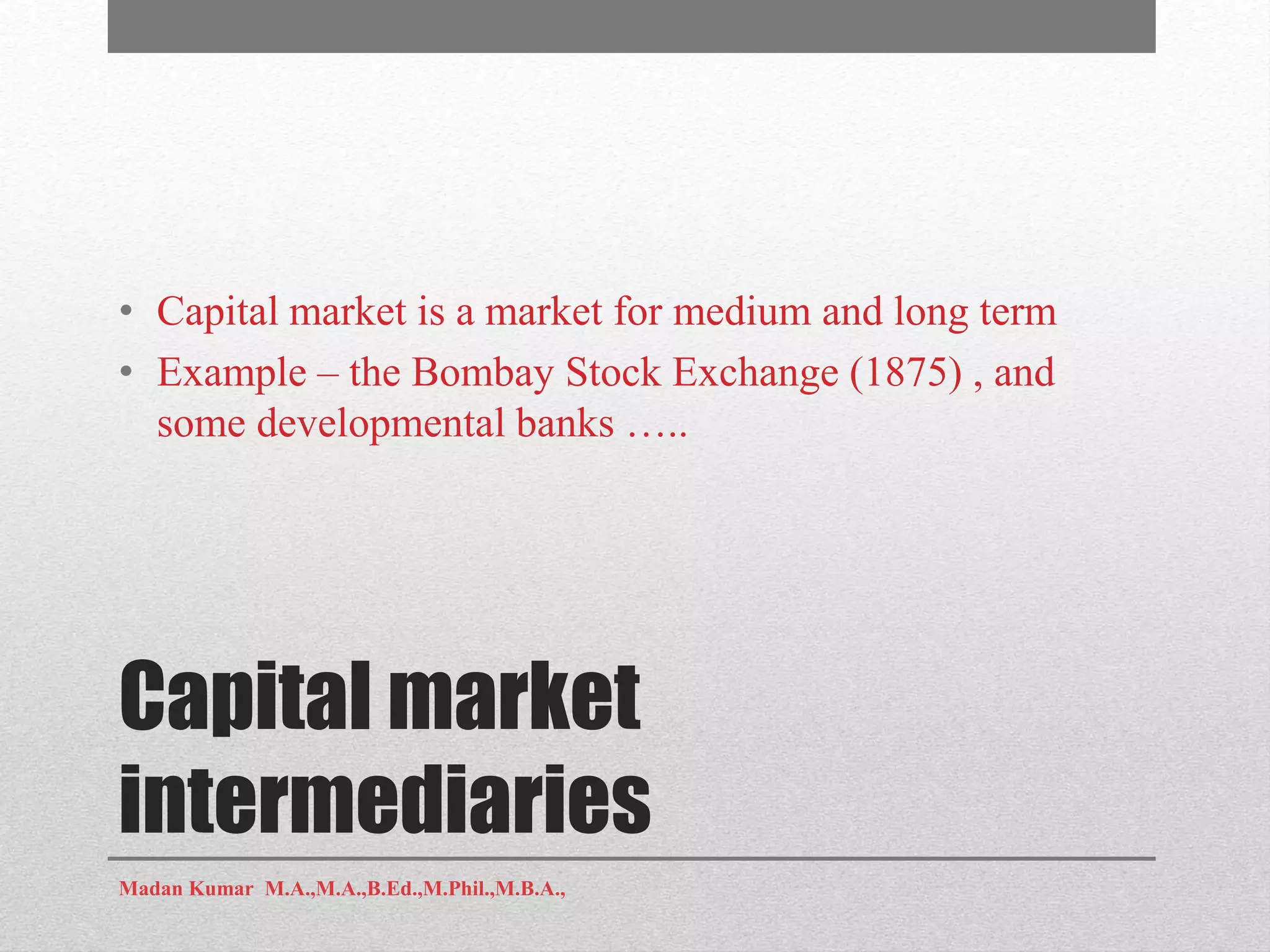 Capital market
intermediaries
• Capital market is a market for medium and long term
• Example – the Bombay Stock Exchange (1875) , and
some developmental banks …..
Madan Kumar M.A.,M.A.,B.Ed.,M.Phil.,M.B.A.,
 