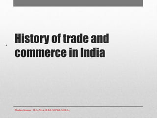 History of trade and
commerce in India
•
Madan Kumar M.A.,M.A.,B.Ed.,M.Phil.,M.B.A.,
 