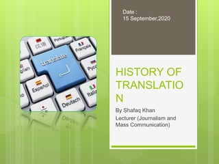 HISTORY OF
TRANSLATIO
N
By Shafaq Khan
Lecturer (Journalism and
Mass Communication)
Date :
15 September,2020
 