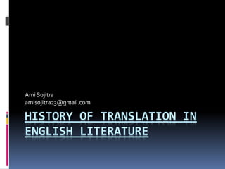 HISTORY OF TRANSLATION IN
ENGLISH LITERATURE
Ami Sojitra
amisojitra23@gmail.com
 