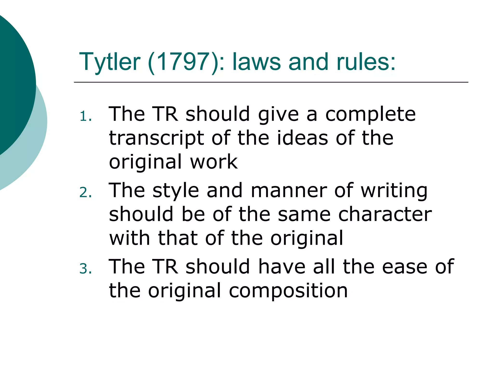 Tytler (1797): laws and rules:
1. The TR should give a complete
transcript of the ideas of the
original work
2. The style and manner of writing
should be of the same character
with that of the original
3. The TR should have all the ease of
the original composition
 