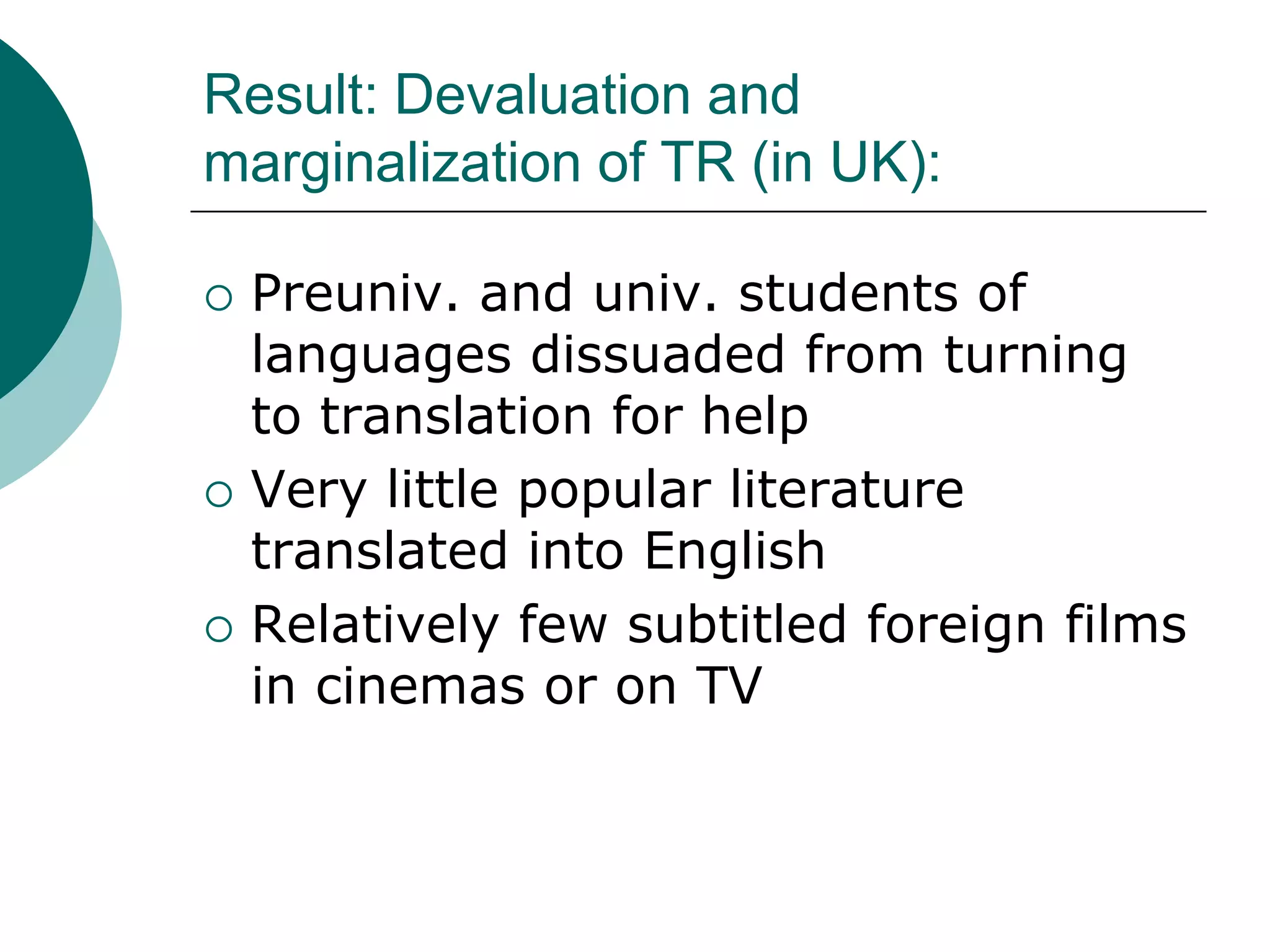 Result: Devaluation and
marginalization of TR (in UK):
 Preuniv. and univ. students of
languages dissuaded from turning
to translation for help
 Very little popular literature
translated into English
 Relatively few subtitled foreign films
in cinemas or on TV
 