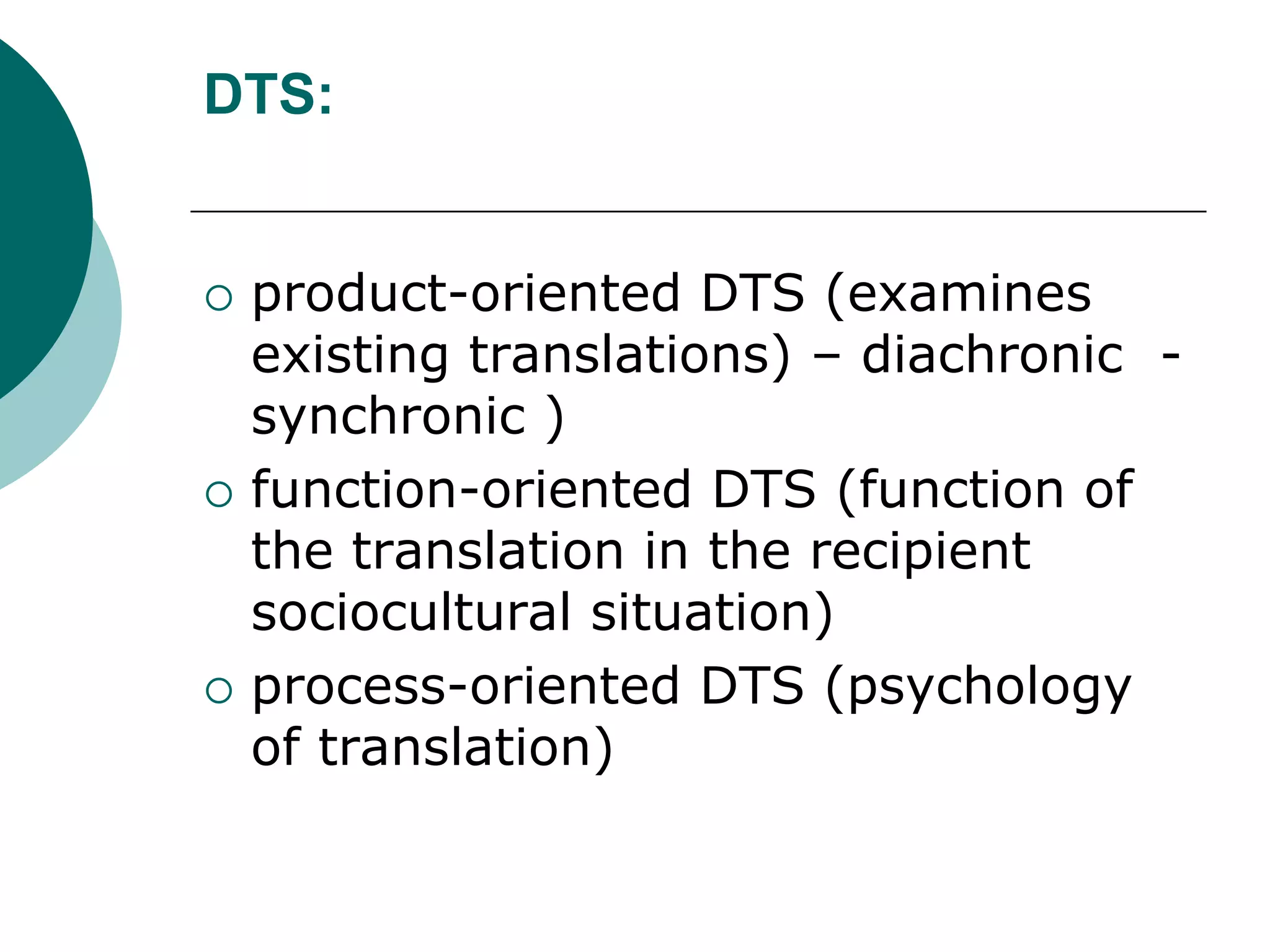 DTS:
 product-oriented DTS (examines
existing translations) – diachronic -
synchronic )
 function-oriented DTS (function of
the translation in the recipient
sociocultural situation)
 process-oriented DTS (psychology
of translation)
 