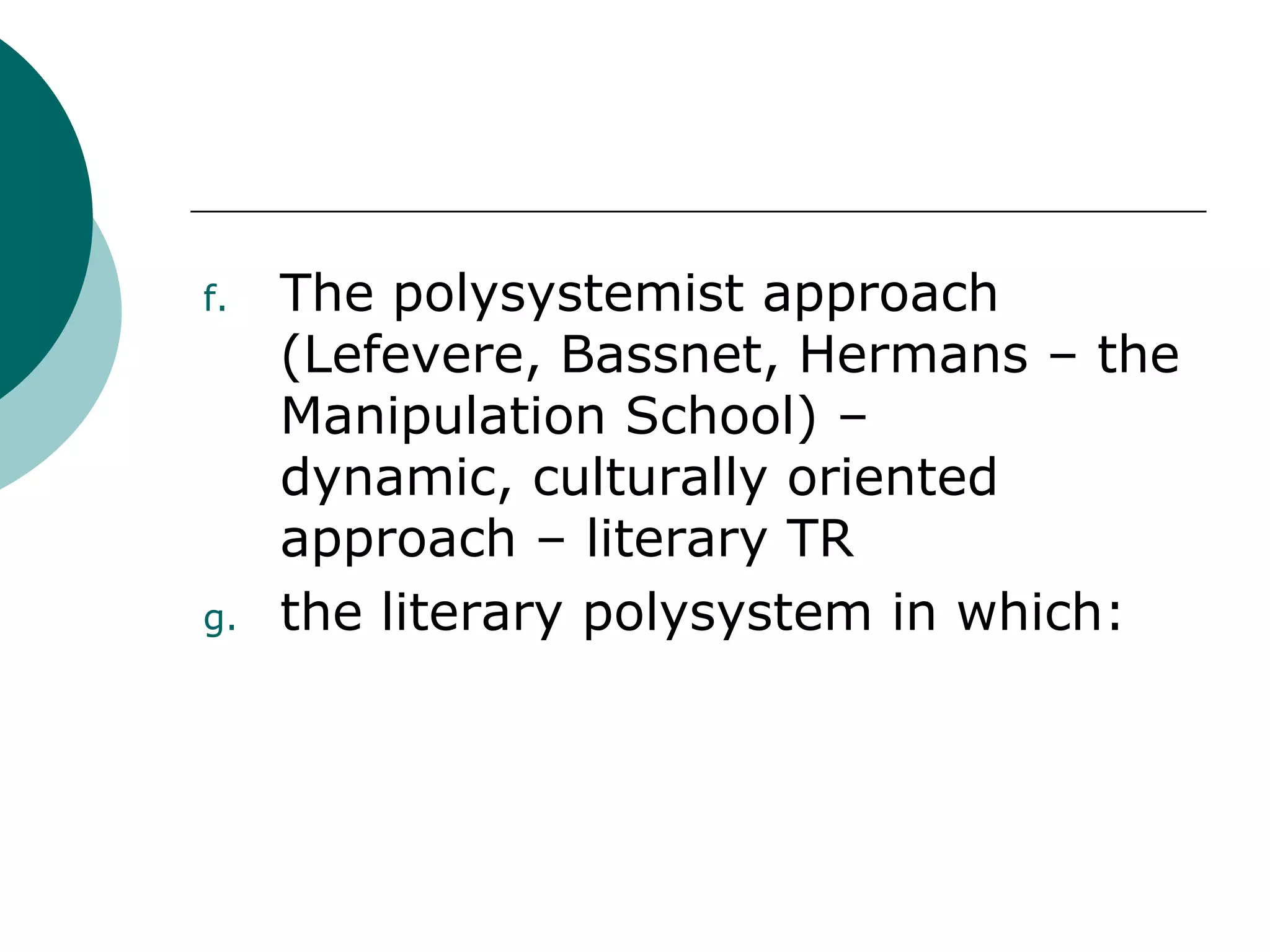f. The polysystemist approach
(Lefevere, Bassnet, Hermans – the
Manipulation School) –
dynamic, culturally oriented
approach – literary TR
g. the literary polysystem in which:
 
