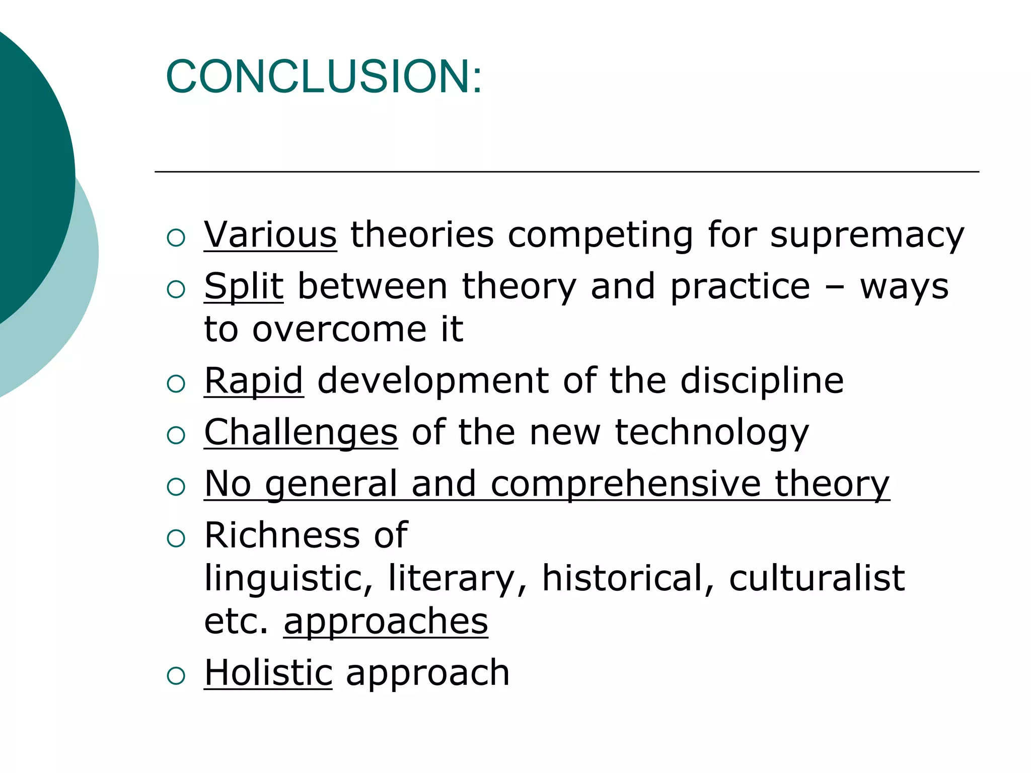 CONCLUSION:
 Various theories competing for supremacy
 Split between theory and practice – ways
to overcome it
 Rapid development of the discipline
 Challenges of the new technology
 No general and comprehensive theory
 Richness of
linguistic, literary, historical, culturalist
etc. approaches
 Holistic approach
 