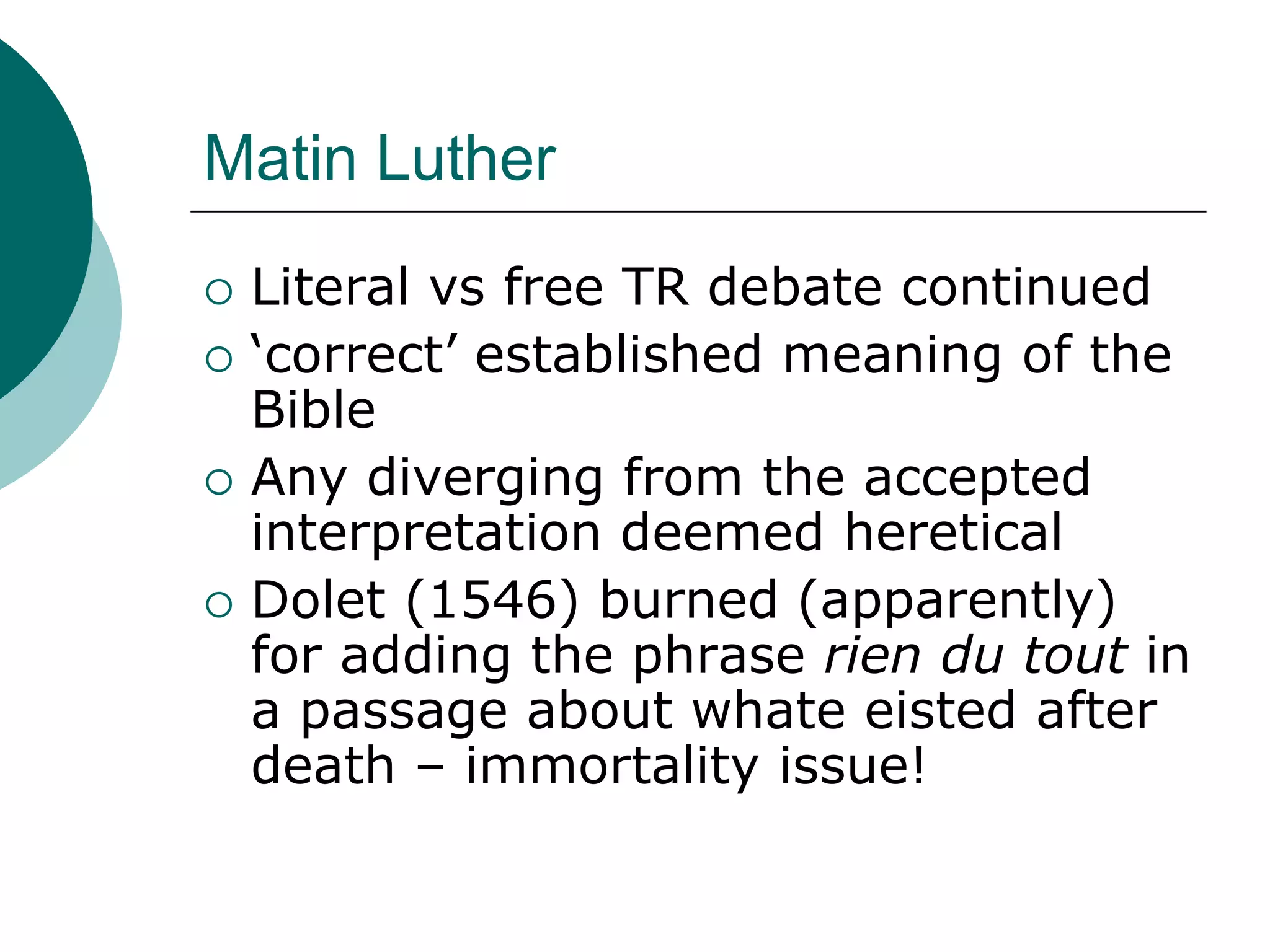 Matin Luther
 Literal vs free TR debate continued
 ‘correct’ established meaning of the
Bible
 Any diverging from the accepted
interpretation deemed heretical
 Dolet (1546) burned (apparently)
for adding the phrase rien du tout in
a passage about whate eisted after
death – immortality issue!
 