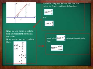 From the diagram, we can see that the
                               ratios sin θ and cos θ are defined as:



                               and




Now, we use these results to
find an important definition
for tan θ:
Now, also so we can conclude         Now, also         so we can conclude
that:                                that:
 