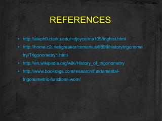 REFERENCES
• http://aleph0.clarku.edu/~djoyce/ma105/trighist.html
• http://home.c2i.net/greaker/comenius/9899/historytrigonome
  try/Trigonometry1.html
• http://en.wikipedia.org/wiki/History_of_trigonometry
• http://www.bookrags.com/research/fundamental-
  trigonometric-functions-wom/
 