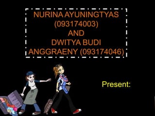 NURINA AYUNINGTYAS
     (093174003)
         AND
    DWITYA BUDI
ANGGRAENY (093174046)



                Present:
 