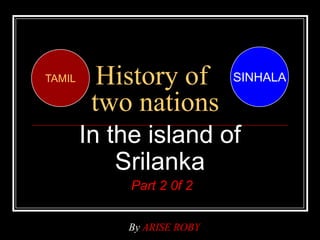 History of
two nations
In the island of
Srilanka
Part 2 0f 2
SINHALATAMIL
By ARISE ROBY
 