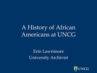 A History of African 
Americans at UNCG 
Erin Lawrimore 
University Archivist 
 