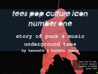 tees pop culture icon
                 number one
               story of punk & music
                  underground tees
                         by kenneth @ buddha jeans

                                                                    Hang the DJ tee,
                                                                   car paint stencil
                                                                    Kenneth @ buddha
                                                                          jeans 1989

kenneth @ buddha jeans        tees pop culture style icons # one   1
 