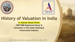 History of Valuation in India
Vr. Mainak Ghosal (Prof):
CBDT/IBBI Registered Valuer &
Consultant in the Indian Banking &
Construction Industry
AIVA National Seminar, Kanpur,12th November 2022
 