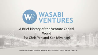 A Brief History of the Venture Capital
World
By: Chris Yeh and Ken Miyanagi

AN INNOVATIVE AND DYNAMIC APPROACH TO VENTURE CAPITAL AND INCUBATION

 