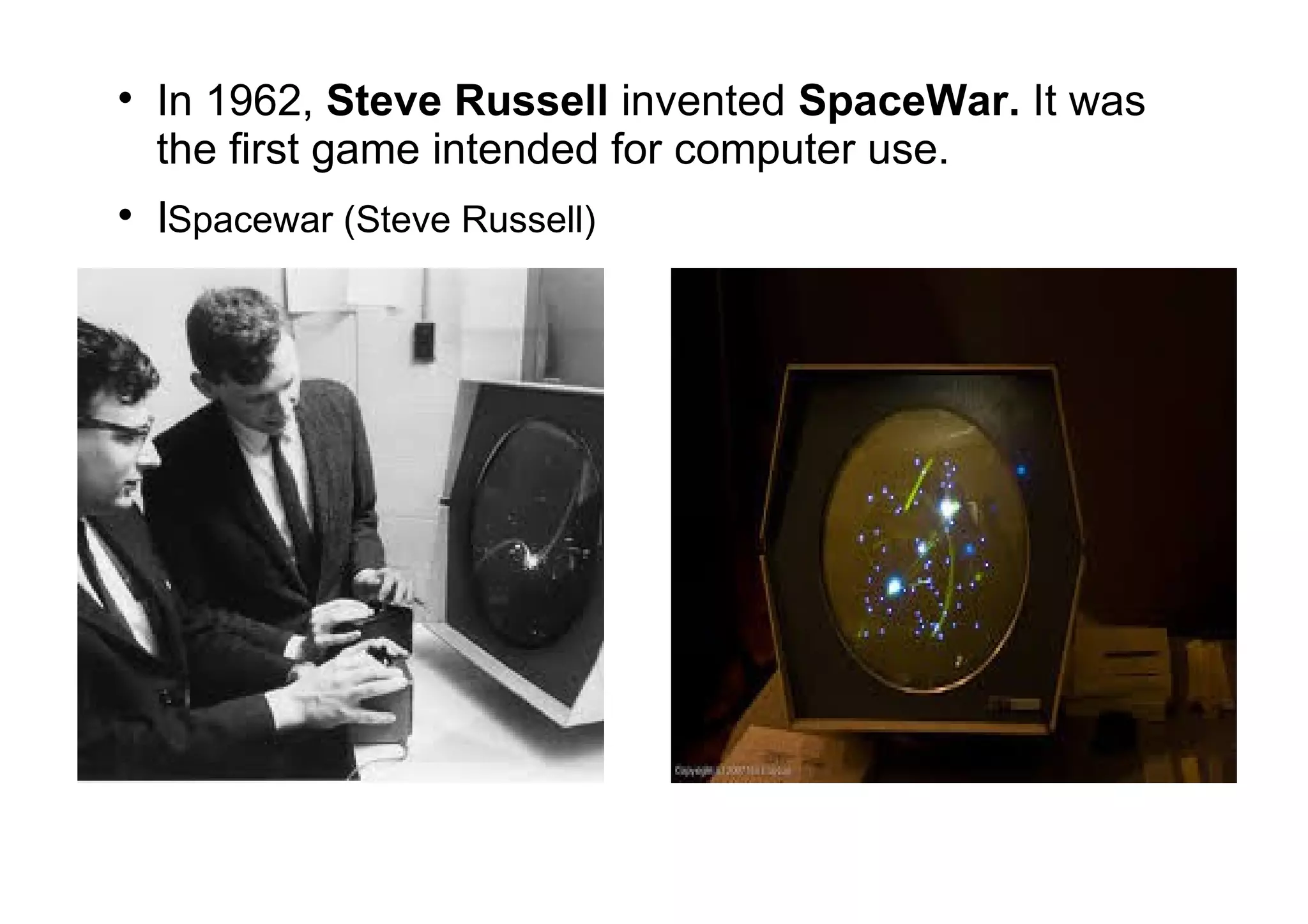 
In 1962, Steve Russell invented SpaceWar. It was
the first game intended for computer use.

ISpacewar (Steve Russell)
 