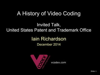 A History of Video Coding 
Invited Talk, 
United States Patent and Trademark Office 
Iain Richardson 
December 2014 
Slide 1 
vcodex.com 
 