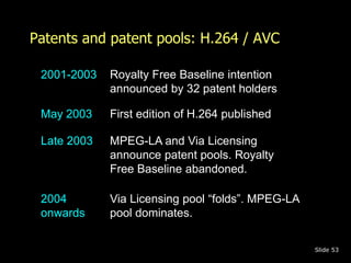 Patents and patent pools: H.264 / AVC 
Slide 53 
2001-2003 Royalty Free Baseline intention 
announced by 32 patent holders...