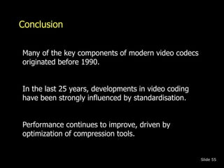Conclusion 
Slide 55 
Many of the key components of modern video codecs 
originated before 1990. 
In the last 25 years, de...