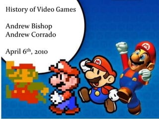 History of Video Games
Andrew Bishop
Andrew Corrado
April 6th, 2010
 